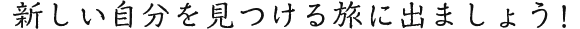 新しい自分を見つける旅に出ましょう!